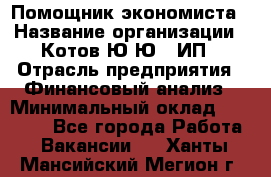 Помощник экономиста › Название организации ­ Котов Ю.Ю., ИП › Отрасль предприятия ­ Финансовый анализ › Минимальный оклад ­ 27 000 - Все города Работа » Вакансии   . Ханты-Мансийский,Мегион г.